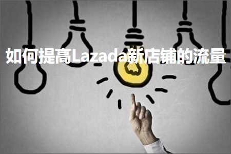 璺ㄥ鐢靛晢鐭ヨ瘑:濡備綍鎻愰珮Lazada鏂板簵閾虹殑娴侀噺