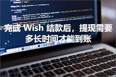 璺ㄥ鐢靛晢鐭ヨ瘑:瀹屾垚Wish缁撴鍚庯紝鎻愮幇闇€瑕佸闀挎椂闂存墠鑳藉埌璐? width=