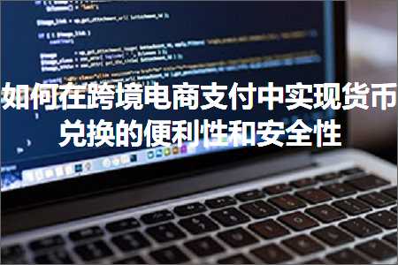 璺ㄥ鐢靛晢鐭ヨ瘑:濡備綍鍦ㄨ法澧冪數鍟嗘敮浠樹腑瀹炵幇璐у竵鍏戞崲鐨勪究鍒╂€у拰瀹夊叏鎬? width=