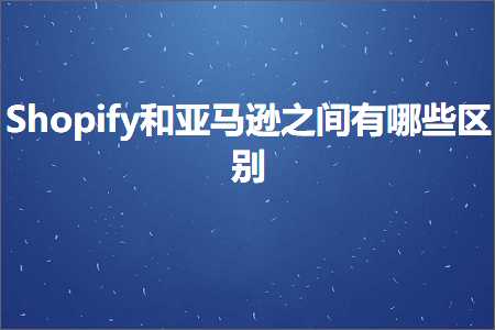 璺ㄥ鐢靛晢鐭ヨ瘑:Shopify鍜屼簹椹€婁箣闂存湁鍝簺鍖哄埆