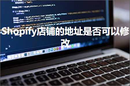 璺ㄥ鐢靛晢鐭ヨ瘑:Shopify搴楅摵鐨勫湴鍧€鏄惁鍙互淇敼