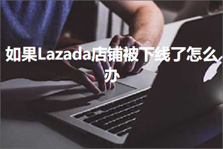 跨境电商知识:如果Lazada店铺被下线了怎么办