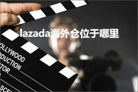 璺ㄥ鐢靛晢鐭ヨ瘑:lazada娴峰浠撲綅浜庡摢閲? width=